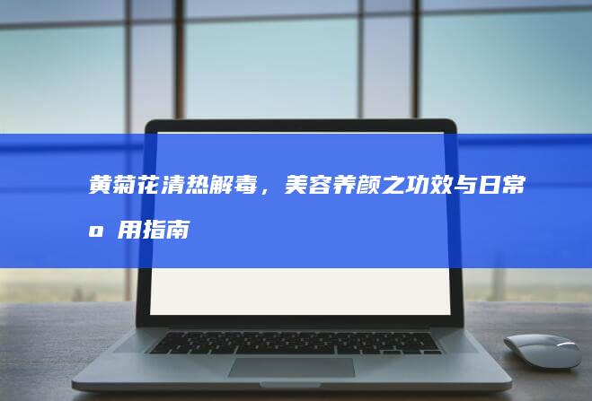 黄菊花清热解毒，美容养颜之功效与日常应用指南